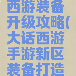 手游大话西游装备升级攻略(大话西游手游新区装备打造攻略)