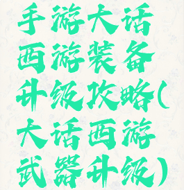 手游大话西游装备升级攻略(大话西游武器升级)
