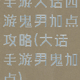 手游大话西游鬼男加点攻略(大话手游男鬼加点)