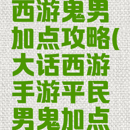 手游大话西游鬼男加点攻略(大话西游手游平民男鬼加点攻略)
