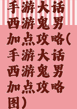 手游大话西游鬼男加点攻略(手游大话西游鬼男加点攻略图)