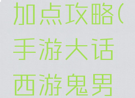 手游大话西游鬼男加点攻略(手游大话西游鬼男加点攻略大全)