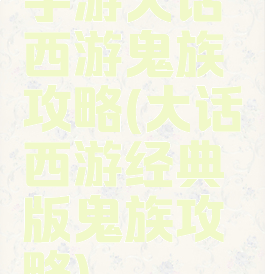 手游大话西游鬼族攻略(大话西游经典版鬼族攻略)