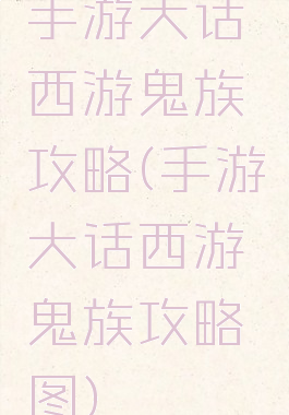 手游大话西游鬼族攻略(手游大话西游鬼族攻略图)