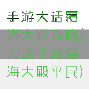 手游大话覆海大殿攻略(大话手游覆海大殿平民)