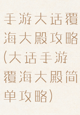手游大话覆海大殿攻略(大话手游覆海大殿简单攻略)