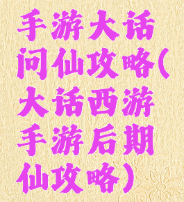 手游大话问仙攻略(大话西游手游后期仙攻略)