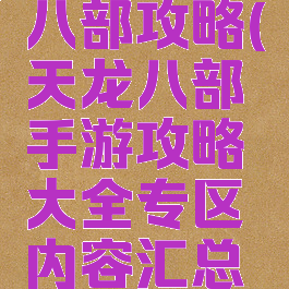 手游天龙八部攻略(天龙八部手游攻略大全专区内容汇总导航)