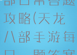 手游天龙八部日常答题攻略(天龙八部手游每日一题答案汇总)