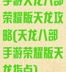 手游天龙八部荣耀版天龙攻略(天龙八部手游荣耀版天龙指点)