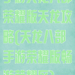 手游天龙八部荣耀版天龙攻略(天龙八部手游荣耀版畅游荣耀区)