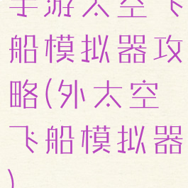 手游太空飞船模拟器攻略(外太空飞船模拟器)