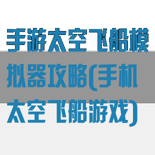 手游太空飞船模拟器攻略(手机太空飞船游戏)