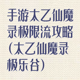 手游太乙仙魔录极限流攻略(太乙仙魔录极乐谷)