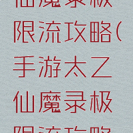 手游太乙仙魔录极限流攻略(手游太乙仙魔录极限流攻略大全)