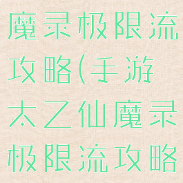 手游太乙仙魔录极限流攻略(手游太乙仙魔录极限流攻略视频)