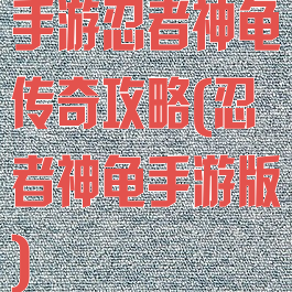 手游忍者神龟传奇攻略(忍者神龟手游版)