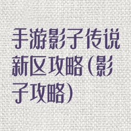 手游影子传说新区攻略(影子攻略)