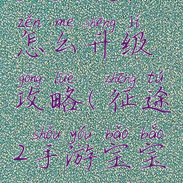 手游征途宝宝技能怎么升级攻略(征途2手游宝宝技能如何打满)