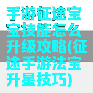 手游征途宝宝技能怎么升级攻略(征途手游法宝升星技巧)