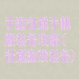 手游征途手机版装备攻略(征途游戏装备)