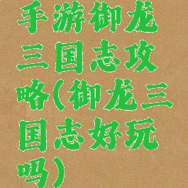 手游御龙三国志攻略(御龙三国志好玩吗)