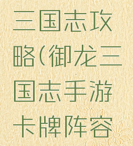手游御龙三国志攻略(御龙三国志手游卡牌阵容攻略)