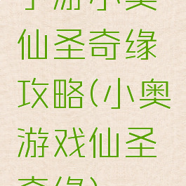 手游小奥仙圣奇缘攻略(小奥游戏仙圣奇缘)