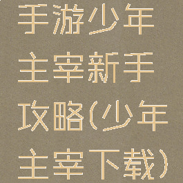 手游少年主宰新手攻略(少年主宰下载)
