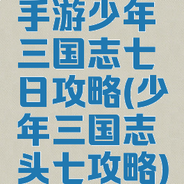 手游少年三国志七日攻略(少年三国志头七攻略)