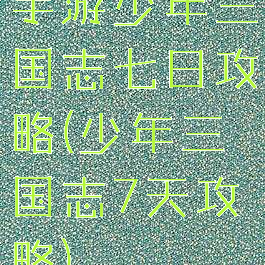 手游少年三国志七日攻略(少年三国志7天攻略)