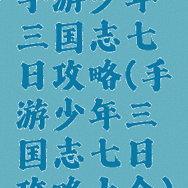 手游少年三国志七日攻略(手游少年三国志七日攻略大全)