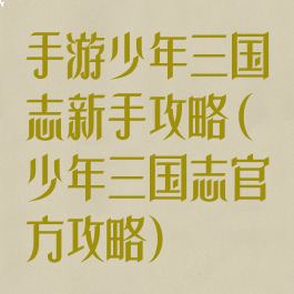 手游少年三国志新手攻略(少年三国志官方攻略)