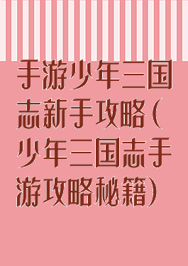 手游少年三国志新手攻略(少年三国志手游攻略秘籍)