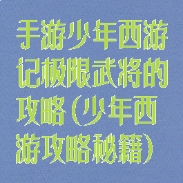 手游少年西游记极限武将的攻略(少年西游攻略秘籍)