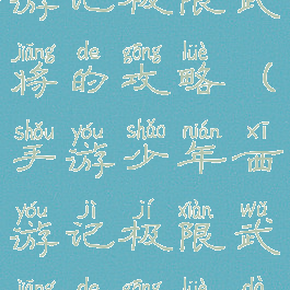 手游少年西游记极限武将的攻略(手游少年西游记极限武将的攻略大全)