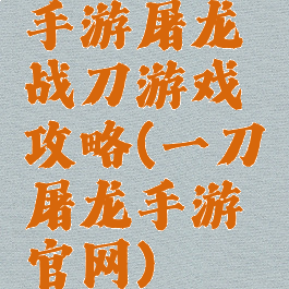 手游屠龙战刀游戏攻略(一刀屠龙手游官网)
