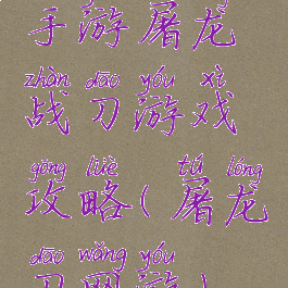 手游屠龙战刀游戏攻略(屠龙刀网游)