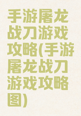 手游屠龙战刀游戏攻略(手游屠龙战刀游戏攻略图)