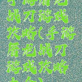 手游屠龙战刀游戏攻略(手游屠龙战刀游戏攻略大全)