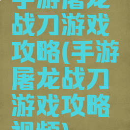 手游屠龙战刀游戏攻略(手游屠龙战刀游戏攻略视频)