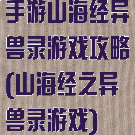 手游山海经异兽录游戏攻略(山海经之异兽录游戏)
