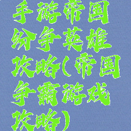 手游帝国纷争英雄攻略(帝国争霸游戏攻略)