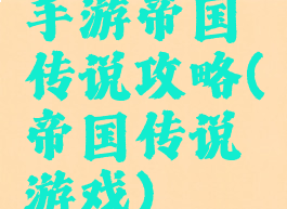 手游帝国传说攻略(帝国传说游戏)