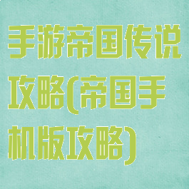 手游帝国传说攻略(帝国手机版攻略)