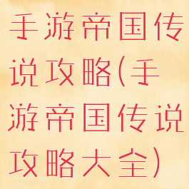 手游帝国传说攻略(手游帝国传说攻略大全)