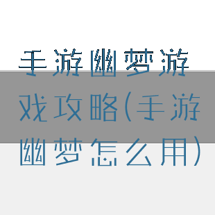 手游幽梦游戏攻略(手游幽梦怎么用)