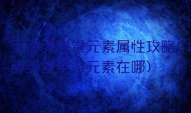 手游弹弹堂元素属性攻略(弹弹堂手游元素在哪)