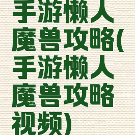 手游懒人魔兽攻略(手游懒人魔兽攻略视频)