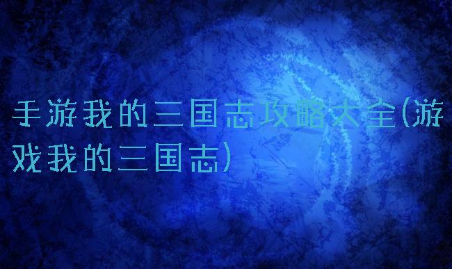 手游我的三国志攻略大全(游戏我的三国志)